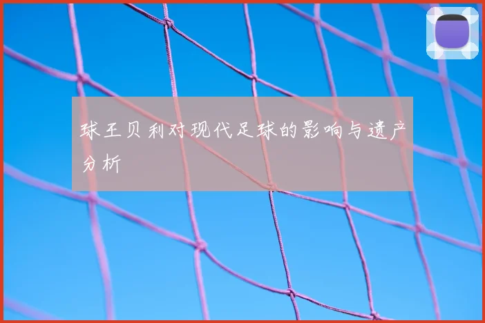 球王贝利对现代足球的影响与遗产分析