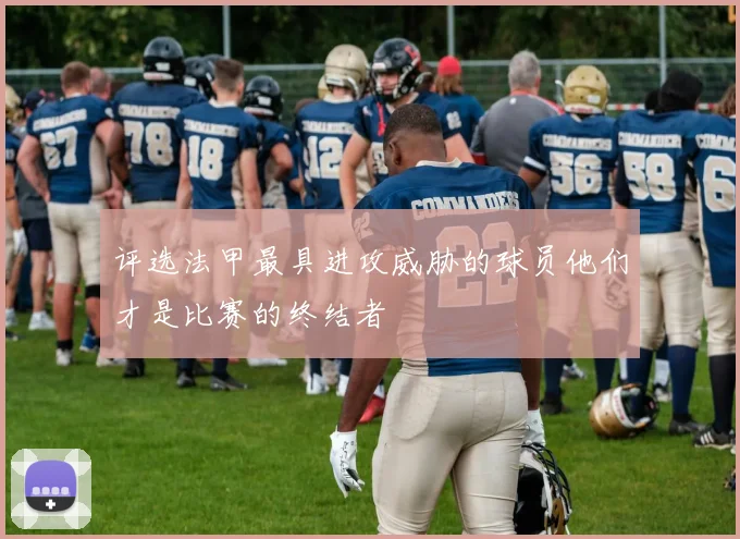 评选法甲最具进攻威胁的球员他们才是比赛的终结者