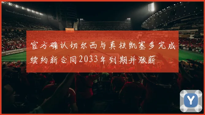 官方确认切尔西与真核凯塞多完成续约新合同2033年到期并涨薪