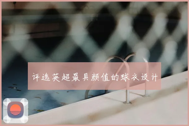 评选英超最具颜值的球衣设计