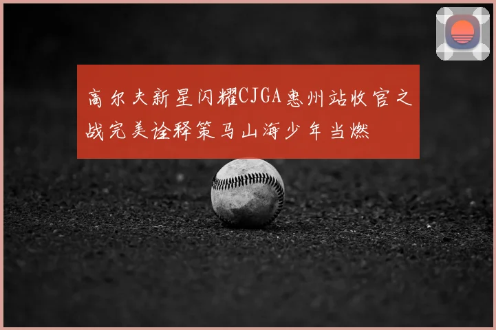 高尔夫新星闪耀CJGA惠州站收官之战完美诠释策马山海少年当燃